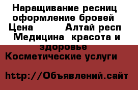 Наращивание ресниц, оформление бровей › Цена ­ 700 - Алтай респ. Медицина, красота и здоровье » Косметические услуги   